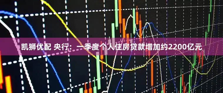 凯狮优配 央行：一季度个人住房贷款增加约2200亿元