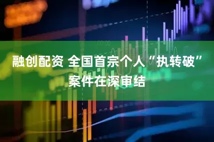 融创配资 全国首宗个人“执转破”案件在深审结