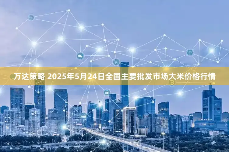 万达策略 2025年5月24日全国主要批发市场大米价格行情