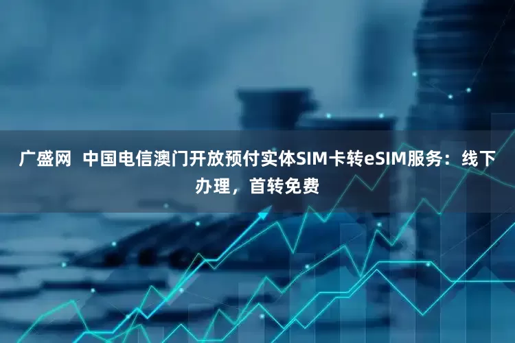广盛网  中国电信澳门开放预付实体SIM卡转eSIM服务：线下办理，首转免费