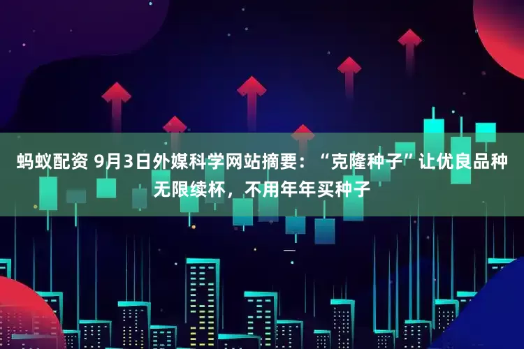 蚂蚁配资 9月3日外媒科学网站摘要：“克隆种子”让优良品种无限续杯，不用年年买种子