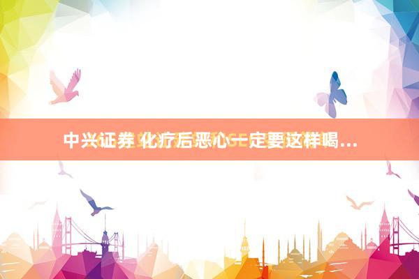 中兴证券 化疗后恶心一定要这样喝...