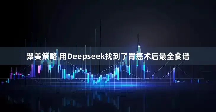 聚美策略 用Deepseek找到了胃癌术后最全食谱