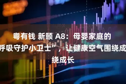 粤有钱 新颐 A8：母婴家庭的 “呼吸守护小卫士”，让健康空气围绕成长