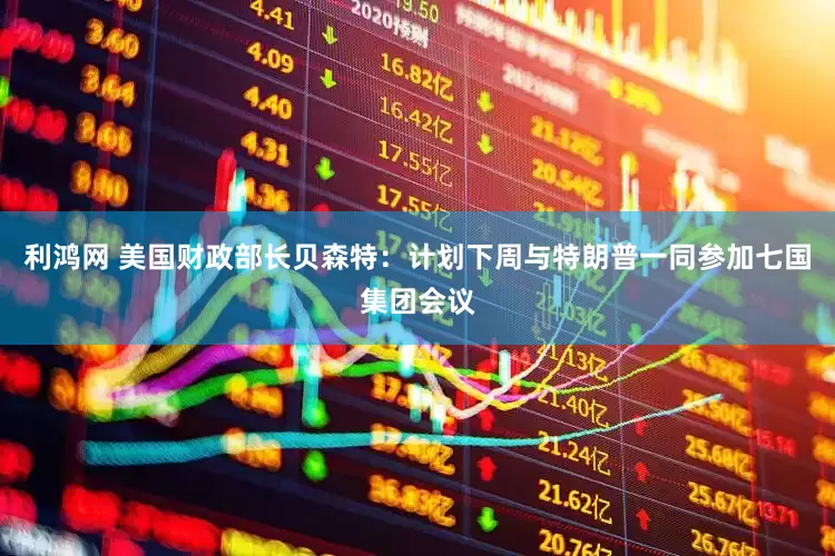 利鸿网 美国财政部长贝森特：计划下周与特朗普一同参加七国集团会议