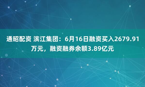 通昭配资 滨江集团：6月16日融资买入2679.91万元，融资融券余额3.89亿元