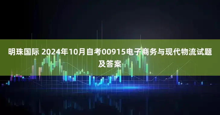 明珠国际 2024年10月自考00915电子商务与现代物流试题及答案