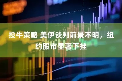 投牛策略 美伊谈判前景不明，纽约股市显著下挫