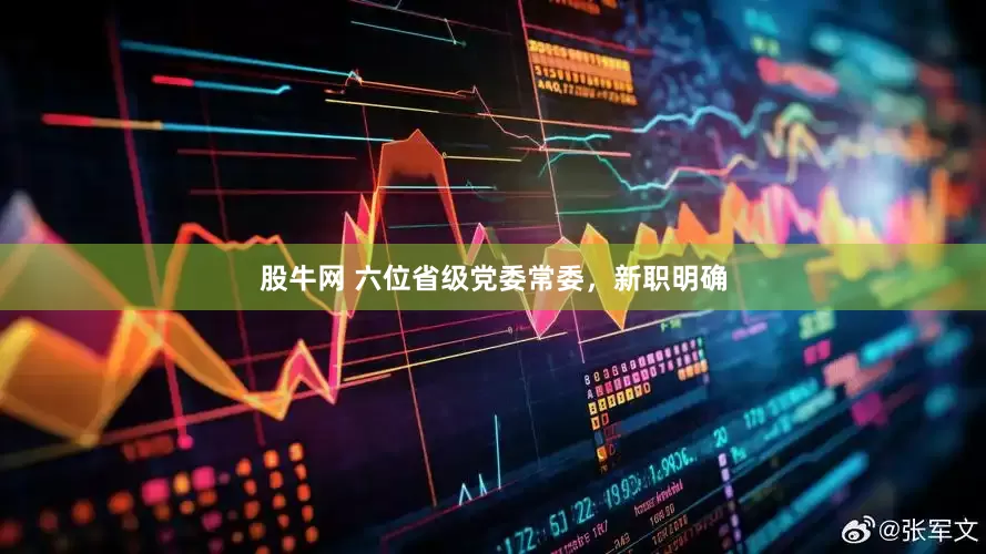 股牛网 六位省级党委常委，新职明确