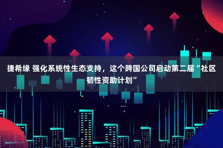 捷希缘 强化系统性生态支持，这个跨国公司启动第二届“社区韧性资助计划”