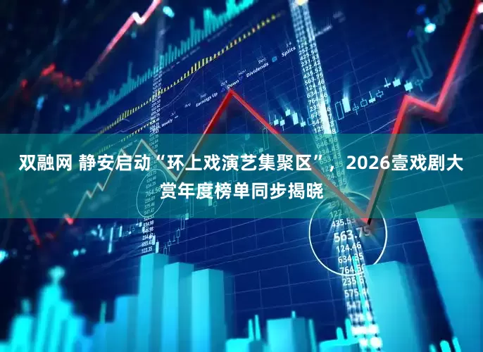 双融网 静安启动“环上戏演艺集聚区”，2026壹戏剧大赏年度榜单同步揭晓