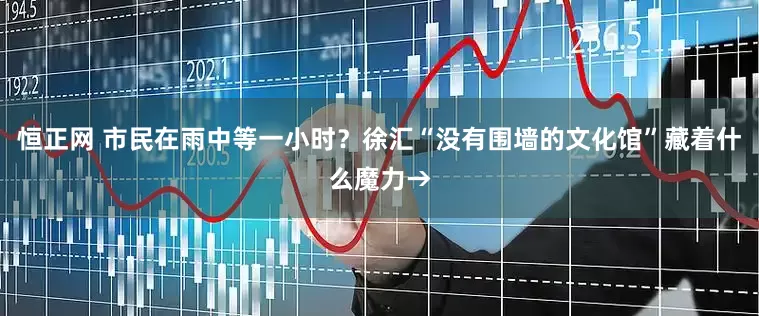 恒正网 市民在雨中等一小时？徐汇“没有围墙的文化馆”藏着什么魔力→