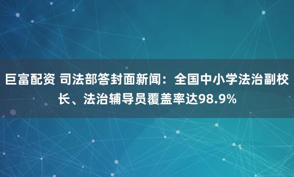 巨富配资 司法部答封面新闻：全国中小学法治副校长、法治辅导员覆盖率达98.9%